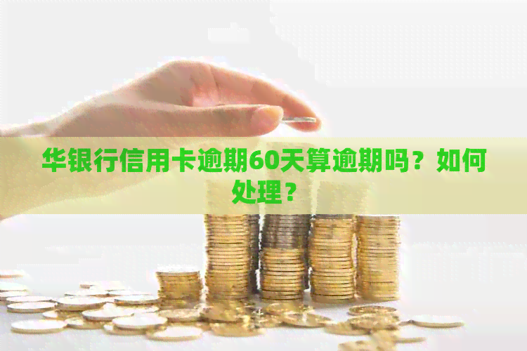 华银行信用卡逾期60天算逾期吗？如何处理？