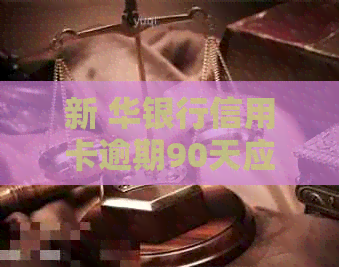新 华银行信用卡逾期90天应对策略： 逾期后的影响、解决办法与注意事项