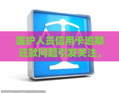 医护人员信用卡逾期还款问题引发关注，银行采取措保障用卡权益
