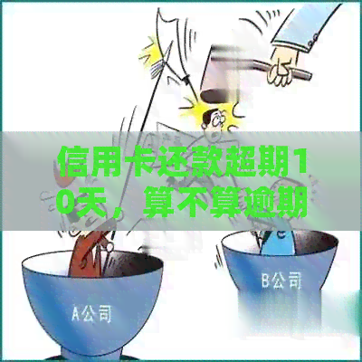 信用卡还款超期10天，算不算逾期？如何处理避免罚息和信用影响？