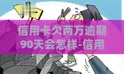 信用卡欠两万逾期90天会怎样-信用卡欠两万逾期90天会怎样处理