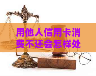 用他人信用卡消费不还会怎样处理和处罚