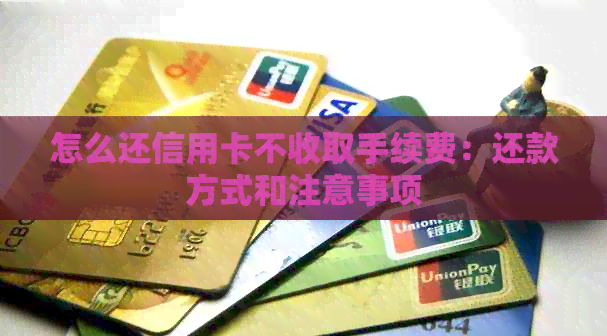 怎么还信用卡不收取手续费：还款方式和注意事项