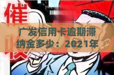 广发信用卡逾期滞纳金多少：2021年新法规详解及逾期处理方式