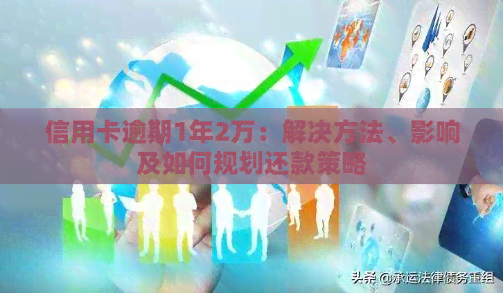 信用卡逾期1年2万：解决方法、影响及如何规划还款策略