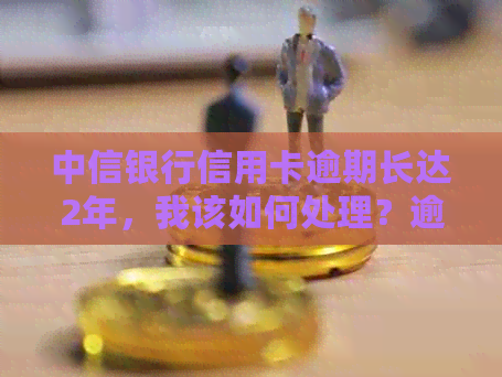 中信银行信用卡逾期长达2年，我该如何处理？逾期还款后的影响与解决办法
