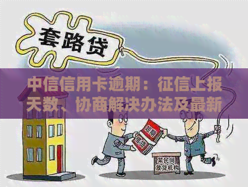 中信信用卡逾期：上报天数、协商解决办法及最新政策通知