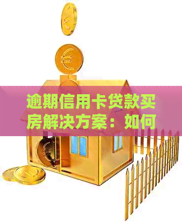 逾期信用卡贷款买房解决方案：如何应对信用问题并实现购房梦想