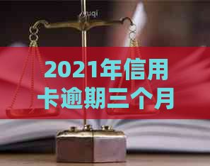 2021年信用卡逾期三个月：后果、处理方法及立案流程
