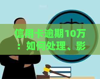 信用卡逾期10万：如何处理、影响与解决办法全面解析