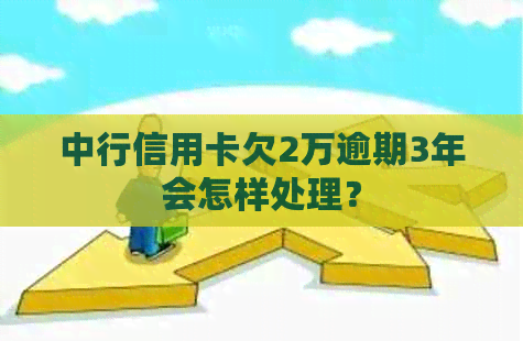 中行信用卡欠2万逾期3年会怎样处理？