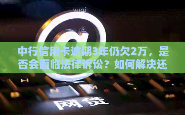中行信用卡逾期3年仍欠2万，是否会面临法律诉讼？如何解决还款问题？