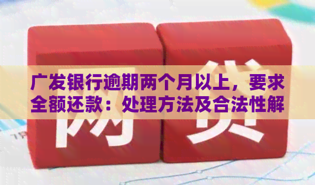 广发银行逾期两个月以上，要求全额还款：处理方法及合法性解读