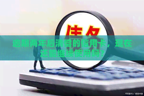 逾期两年后清偿的信用卡，现在还能继续使用吗？
