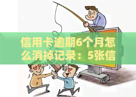 信用卡逾期6个月怎么消掉记录：5张信用卡逾期6月、6000元逾期4月的解决策略