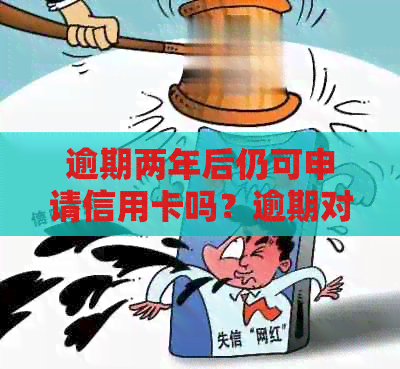 逾期两年后仍可申请信用卡吗？逾期对办卡和贷款的影响