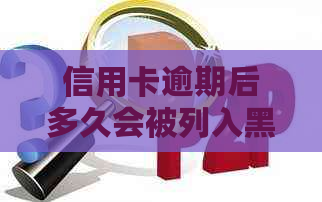 信用卡逾期后多久会被列入黑名单：详细解答与影响因素分析