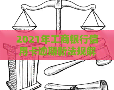 2021年工商银行信用卡逾期新法规解析：如何避免逾期、处理逾期问题及影响
