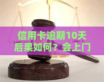 信用卡逾期10天后果如何？会上门吗？如何妥善处理还款问题？