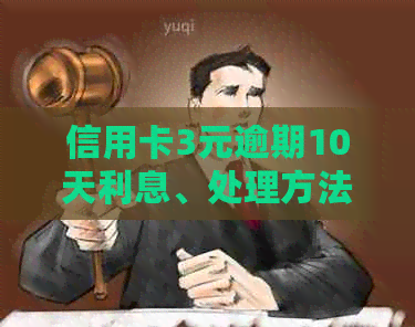 信用卡3元逾期10天利息、处理方法和后果