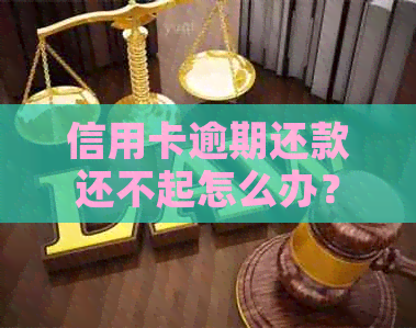 信用卡逾期还款还不起怎么办？欠信用卡逾期无力偿还该怎么办？
