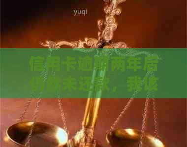 信用卡逾期两年后仍然未还款，我该怎么办？
