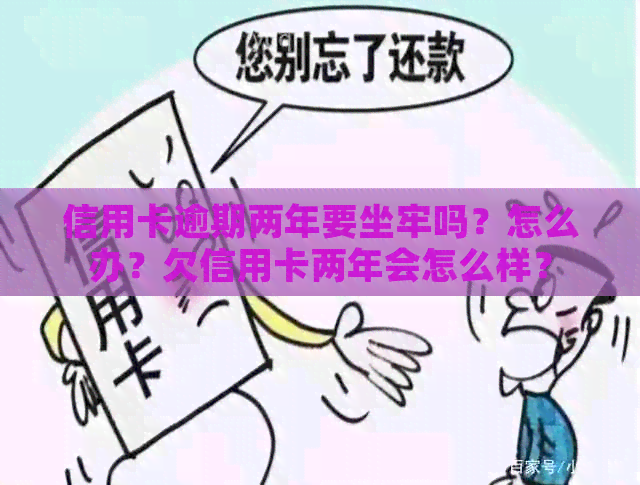 信用卡逾期两年要坐牢吗？怎么办？欠信用卡两年会怎么样？