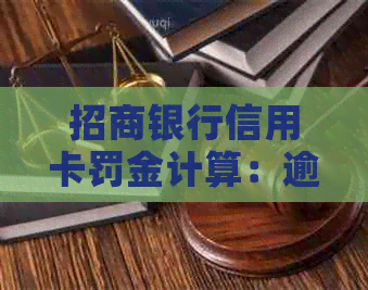 招商银行信用卡罚金计算：逾期费用、利息等相关费用解读