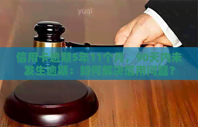 信用卡逾期5年11个月，90天内未发生逾期：如何解决信用问题？