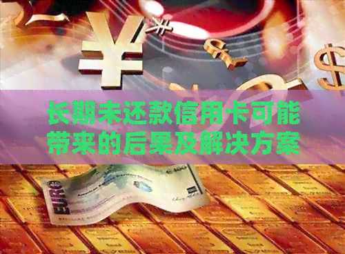 长期未还款信用卡可能带来的后果及解决方案
