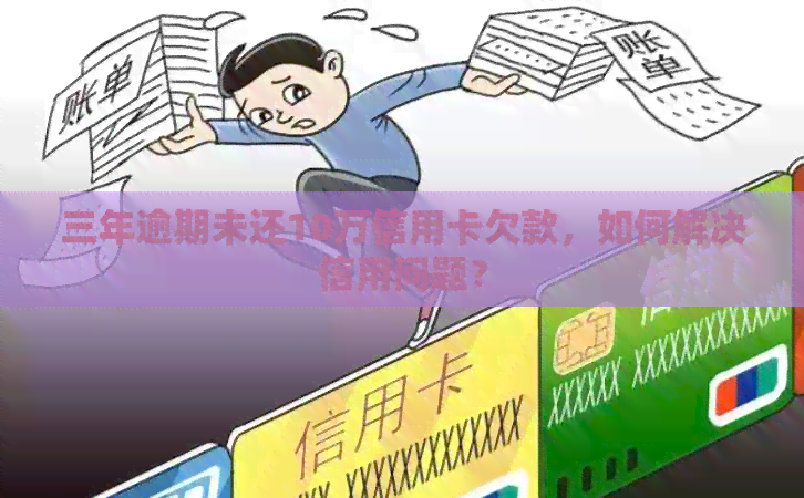 三年逾期未还10万信用卡欠款，如何解决信用问题？
