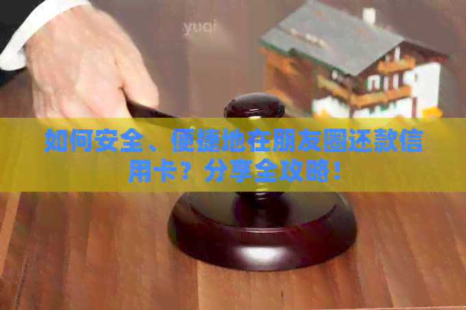 如何安全、便捷地在朋友圈还款信用卡？分享全攻略！