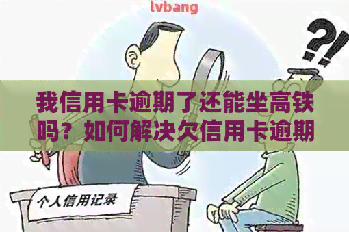 我信用卡逾期了还能坐高铁吗？如何解决欠信用卡逾期问题并乘坐火车？