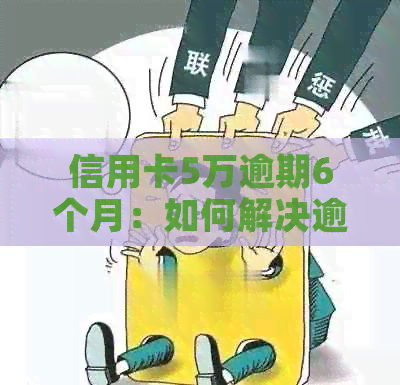 信用卡5万逾期6个月：如何解决逾期还款问题？