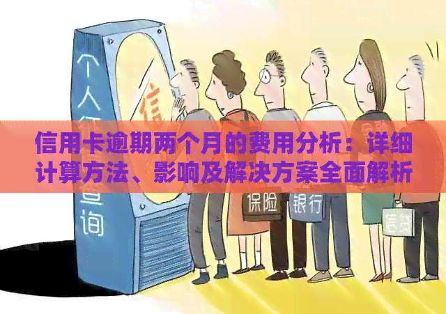 信用卡逾期两个月的费用分析：详细计算方法、影响及解决方案全面解析