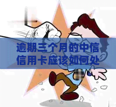 逾期三个月的中信信用卡应该如何处理：解决策略与建议