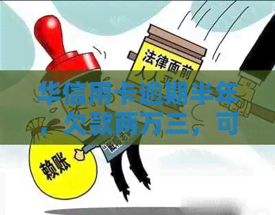 华信用卡逾期半年，欠款两万三，可能会面临哪些后果？会不会被判刑？