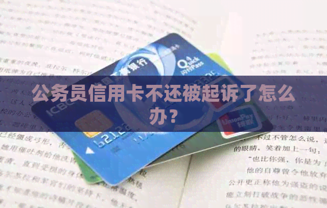 公务员信用卡不还被起诉了怎么办？