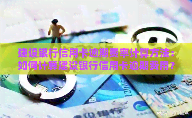 建设银行信用卡逾期费率计算方法：如何计算建设银行信用卡逾期费用？