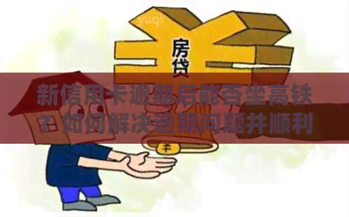 新信用卡逾期后能否坐高铁？如何解决逾期问题并顺利乘坐高铁？