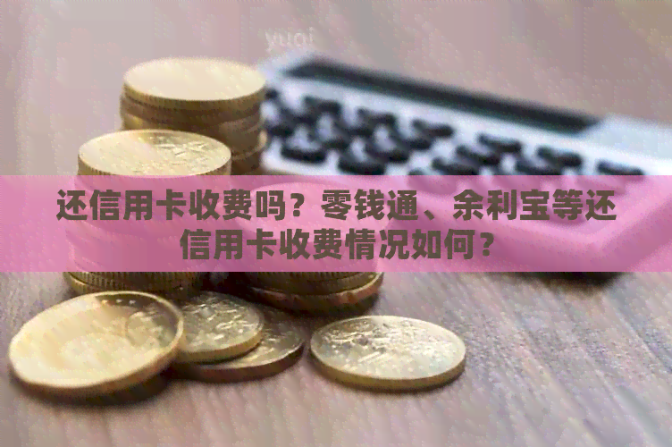 还信用卡收费吗？零钱通、余利宝等还信用卡收费情况如何？