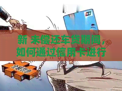 新 未偿还车贷期间，如何通过信用卡进行还款并避免逾期？