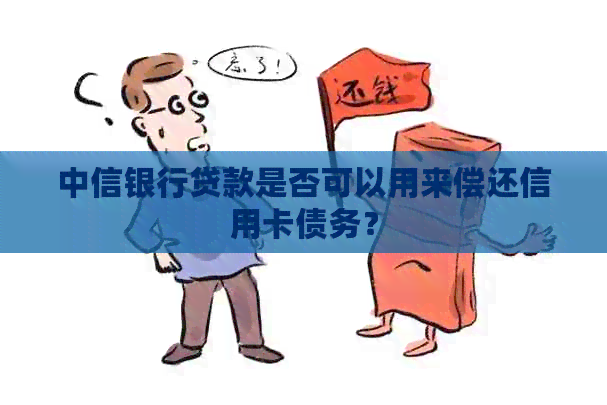 中信银行贷款是否可以用来偿还信用卡债务？