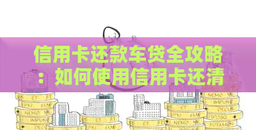 信用卡还款车贷全攻略：如何使用信用卡还清车贷本息？