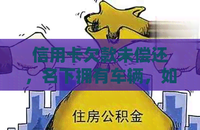 信用卡欠款未偿还,名下拥有车辆,如何处理以及可能的影响? 信用卡欠款未偿还,名下拥有车辆,如何处理以及可能的影响?