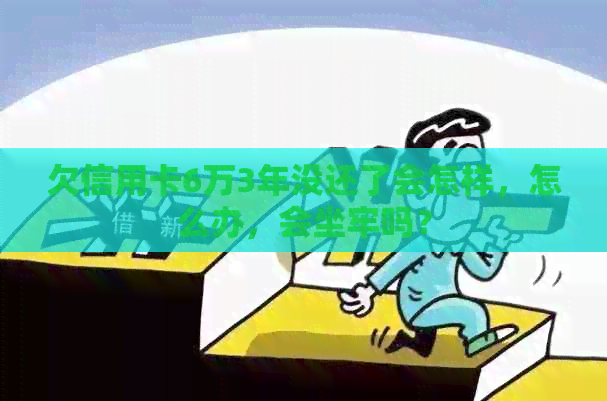 欠信用卡6万3年没还了会怎样，怎么办，会坐牢吗？