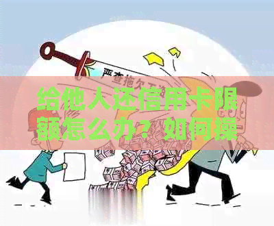 给他人还信用卡限额怎么办？如何操作？手续费是否需要？直接转账可行吗？