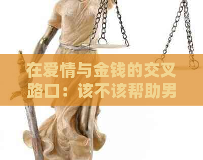在爱情与金钱的交叉路口：该不该帮助男友解决还款问题？
