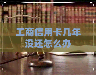 工商信用卡几年没还怎么办