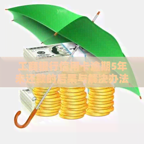 工商银行信用卡逾期5年未还款的后果与解决办法